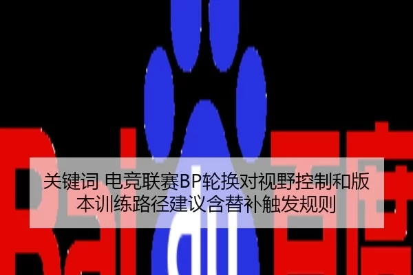 关键词 电竞联赛BP轮换对视野控制和版本训练路径建议含替补触发规则