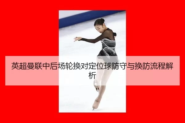英超曼联中后场轮换对定位球防守与换防流程解析